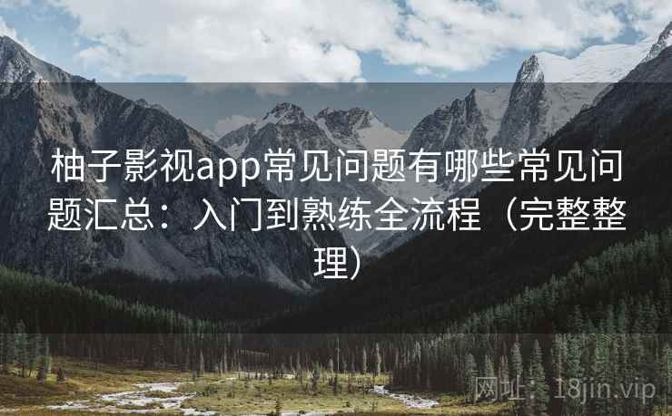 柚子影视app常见问题有哪些常见问题汇总：入门到熟练全流程（完整整理）