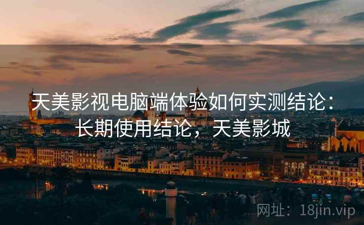 天美影视电脑端体验如何实测结论：长期使用结论，天美影城