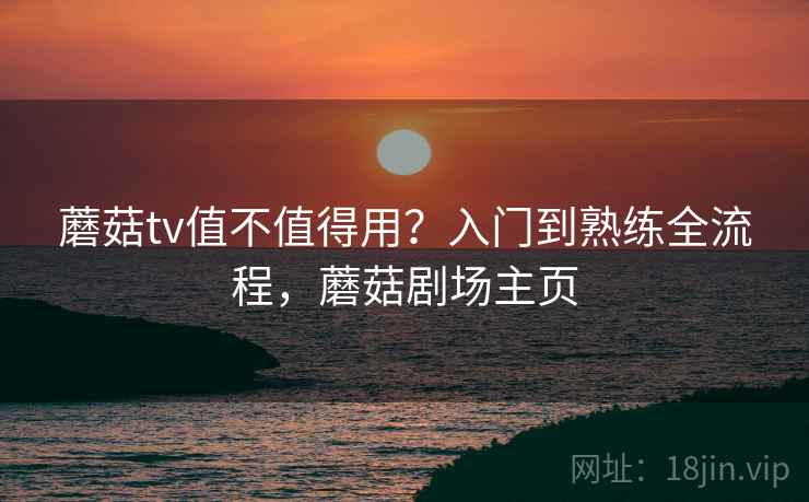 蘑菇tv值不值得用？入门到熟练全流程，蘑菇剧场主页
