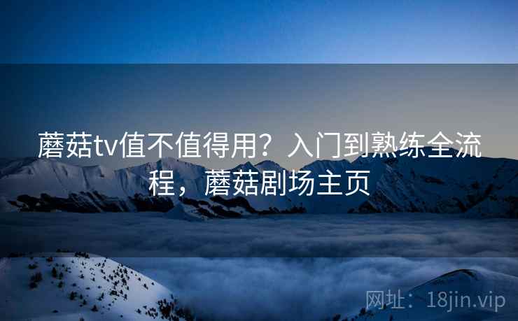 蘑菇tv值不值得用？入门到熟练全流程，蘑菇剧场主页