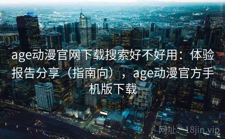 age动漫官网下载搜索好不好用：体验报告分享（指南向），age动漫官方手机版下载