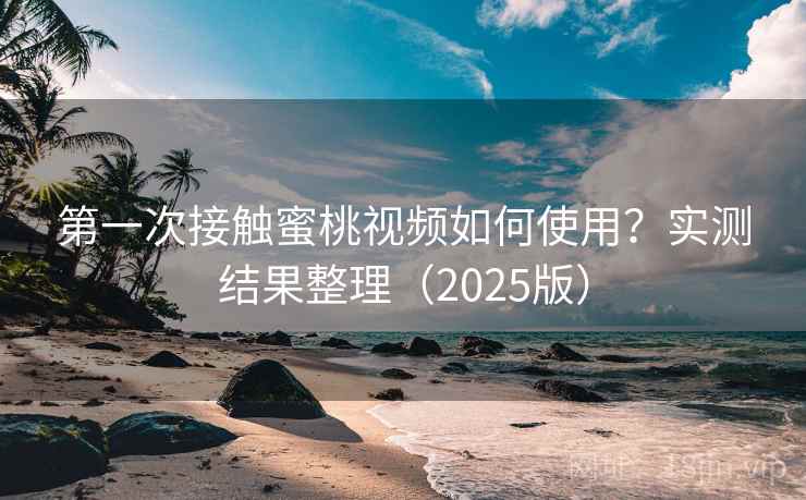 第一次接触蜜桃视频如何使用？实测结果整理（2025版）