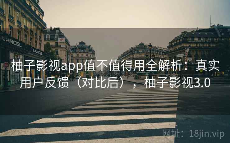 柚子影视app值不值得用全解析：真实用户反馈（对比后），柚子影视3.0