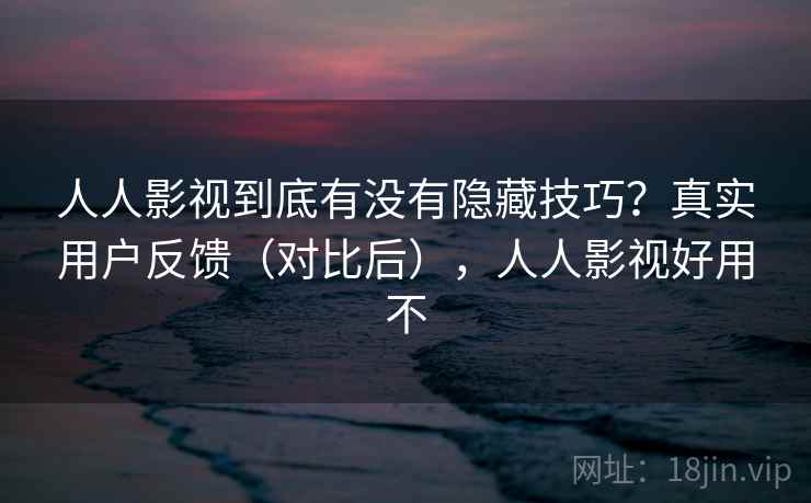 人人影视到底有没有隐藏技巧?真实用户反馈(对比后),人人影视好用不 人人影视到底有没有隐藏技巧?真实用户反馈(对比后),人人影视好用不