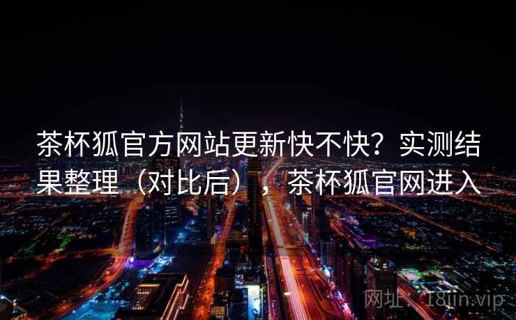 茶杯狐官方网站更新快不快？实测结果整理（对比后），茶杯狐官网进入
