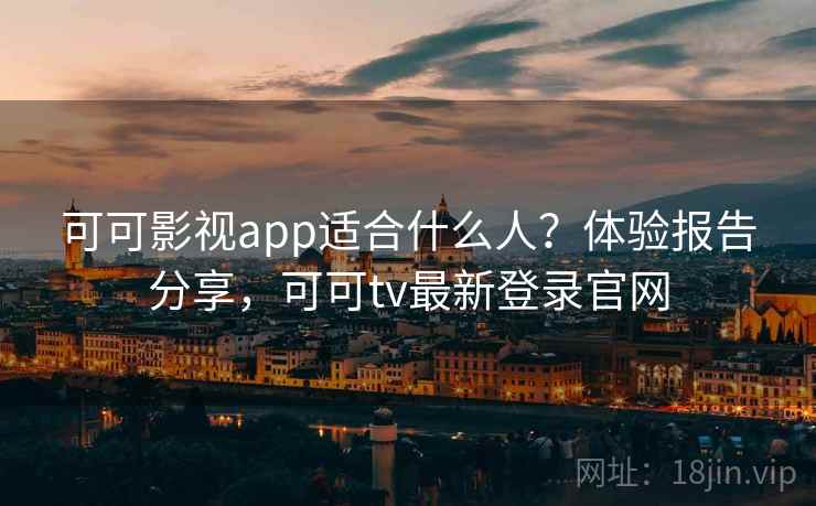 可可影视app适合什么人？体验报告分享，可可tv最新登录官网