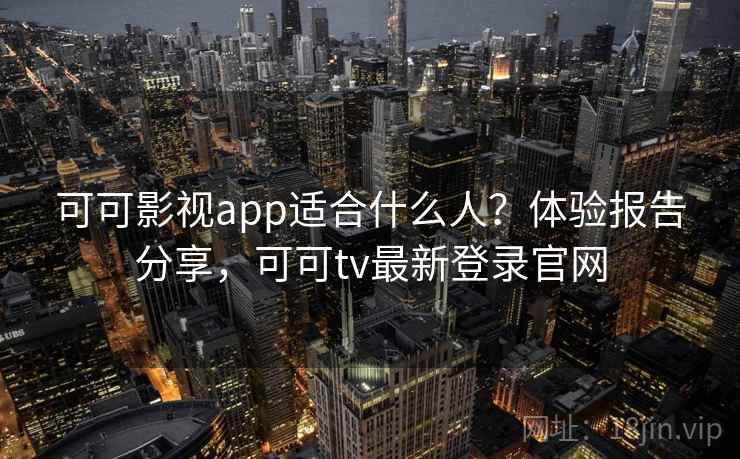 可可影视app适合什么人？体验报告分享，可可tv最新登录官网