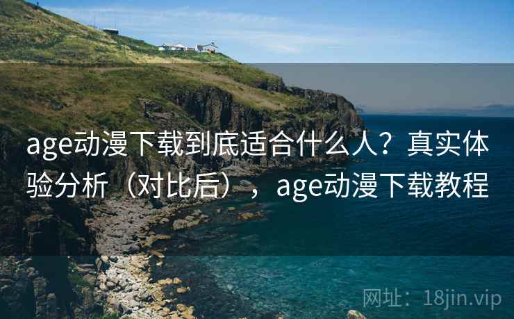 age动漫下载到底适合什么人？真实体验分析（对比后），age动漫下载教程