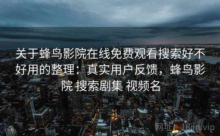 关于蜂鸟影院在线免费观看搜索好不好用的整理：真实用户反馈，蜂鸟影院 搜索剧集 视频名