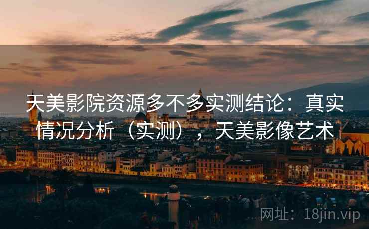 天美影院资源多不多实测结论:真实情况分析(实测),天美影像艺术 天美影院资源多不多实测结论:真实情况分析(实测),天美影像艺术