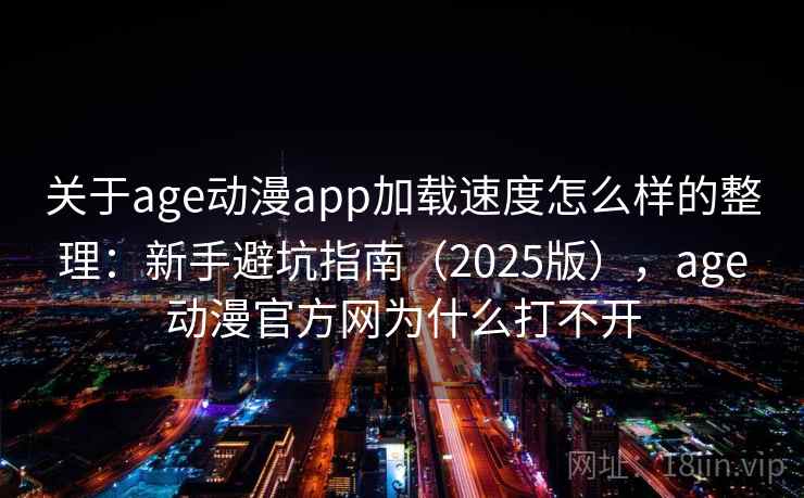 关于age动漫app加载速度怎么样的整理:新手避坑指南(2025版),age动漫官方网为什么打不开 关于age动漫app加载速度怎么样的整理:新手避坑指南(2025版),age动漫官方网为什么打不开