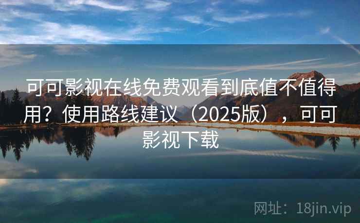 可可影视在线免费观看到底值不值得用？使用路线建议（2025版），可可影视下载