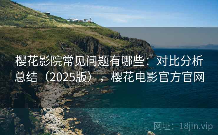 樱花影院常见问题有哪些:对比分析总结(2025版),樱花电影官方官网 樱花影院常见问题有哪些:对比分析总结(2025版),樱花电影官方官网