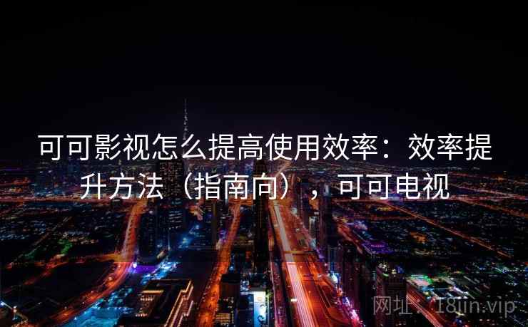 可可影视怎么提高使用效率:效率提升方法(指南向),可可电视 可可影视怎么提高使用效率:效率提升方法(指南向),可可电视