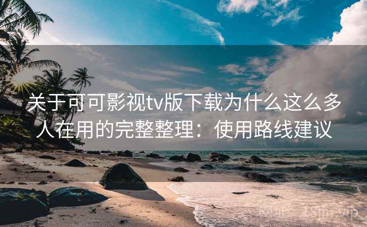 关于可可影视tv版下载为什么这么多人在用的完整整理：使用路线建议