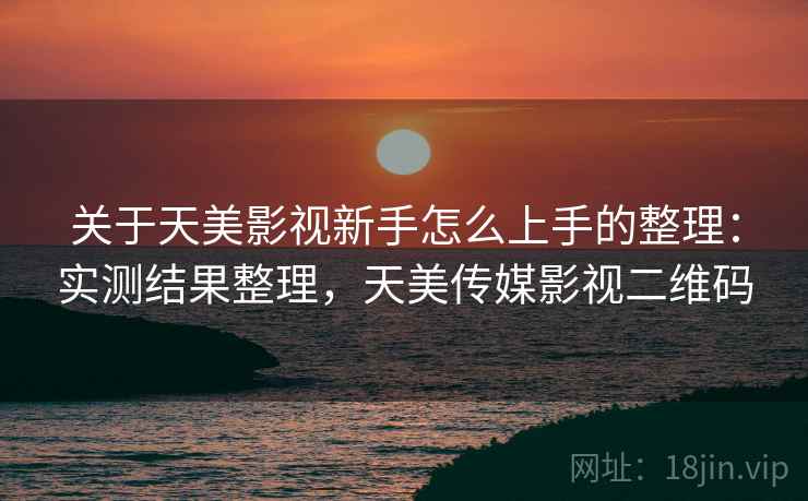 关于天美影视新手怎么上手的整理：实测结果整理，天美传媒影视二维码
