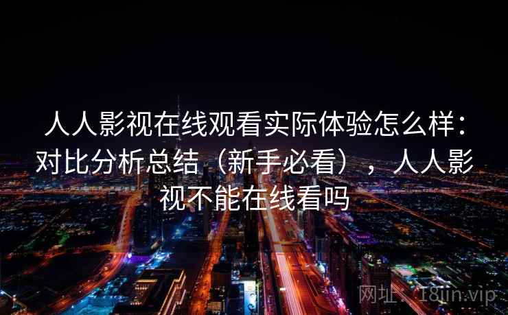 人人影视在线观看实际体验怎么样：对比分析总结（新手必看），人人影视不能在线看吗
