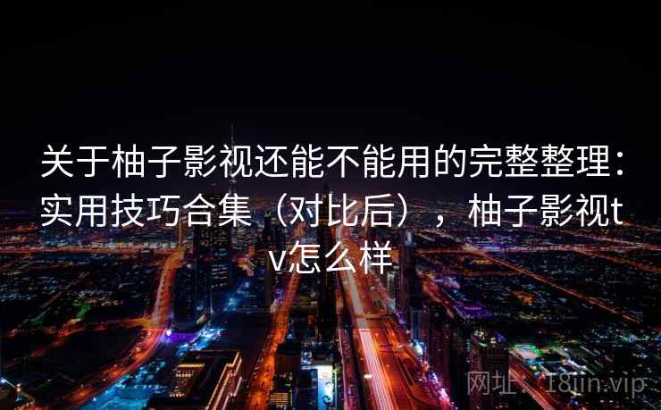 关于柚子影视还能不能用的完整整理：实用技巧合集（对比后），柚子影视tv怎么样