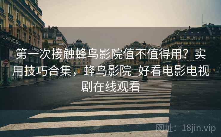 第一次接触蜂鸟影院值不值得用？实用技巧合集，蜂鸟影院_好看电影电视剧在线观看
