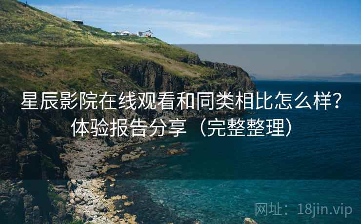 星辰影院在线观看和同类相比怎么样？体验报告分享（完整整理）