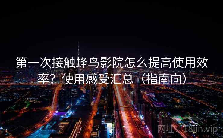第一次接触蜂鸟影院怎么提高使用效率？使用感受汇总（指南向）