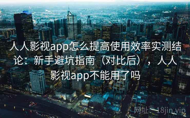 人人影视app怎么提高使用效率实测结论：新手避坑指南（对比后），人人影视app不能用了吗