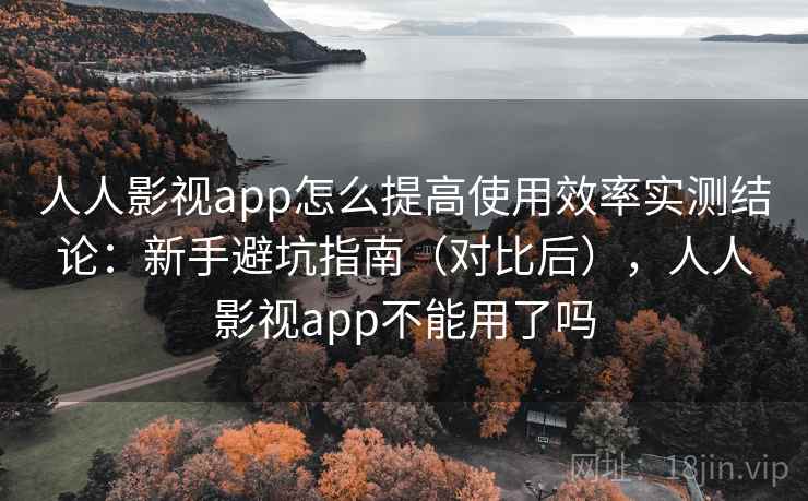 人人影视app怎么提高使用效率实测结论：新手避坑指南（对比后），人人影视app不能用了吗