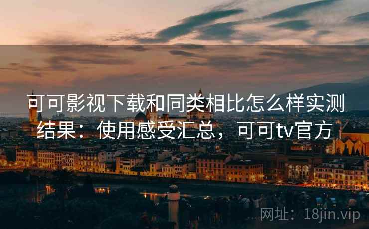 可可影视下载和同类相比怎么样实测结果：使用感受汇总，可可tv官方