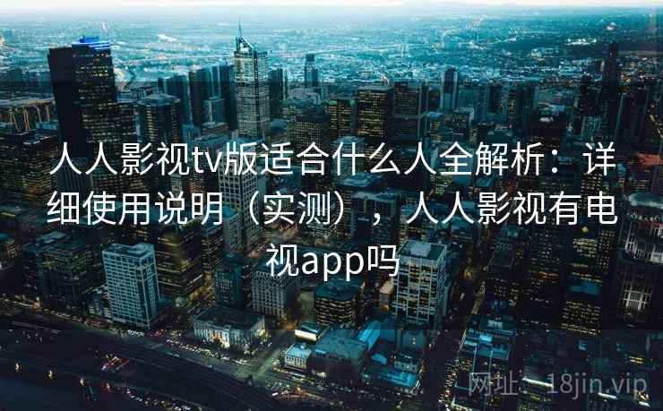 人人影视tv版适合什么人全解析：详细使用说明（实测），人人影视有电视app吗