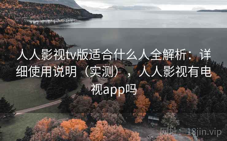 人人影视tv版适合什么人全解析：详细使用说明（实测），人人影视有电视app吗