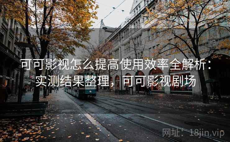 可可影视怎么提高使用效率全解析:实测结果整理,可可影视剧场 可可影视怎么提高使用效率全解析:实测结果整理,可可影视剧场