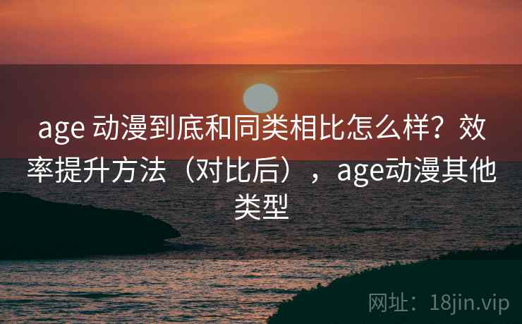 age 动漫到底和同类相比怎么样?效率提升方法(对比后),age动漫其他类型 age 动漫到底和同类相比怎么样?效率提升方法(对比后),age动漫其他类型