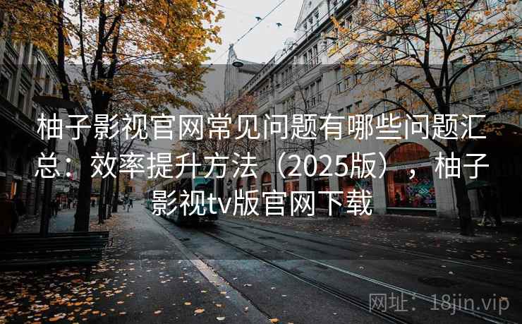 柚子影视官网常见问题有哪些问题汇总：效率提升方法（2025版），柚子影视tv版官网下载