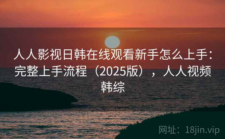 人人影视日韩在线观看新手怎么上手：完整上手流程（2025版），人人视频韩综