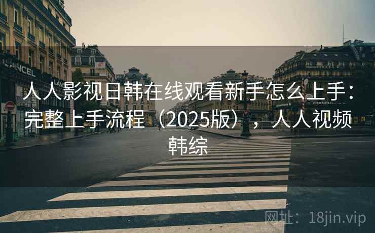 人人影视日韩在线观看新手怎么上手：完整上手流程（2025版），人人视频韩综