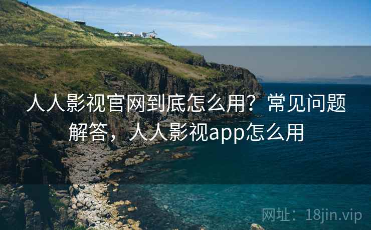 人人影视官网到底怎么用？常见问题解答，人人影视app怎么用