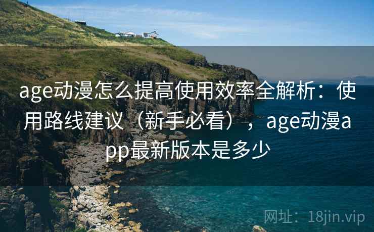 age动漫怎么提高使用效率全解析:使用路线建议(新手必看),age动漫app最新版本是多少 age动漫怎么提高使用效率全解析:使用路线建议(新手必看),age动漫app最新版本是多少