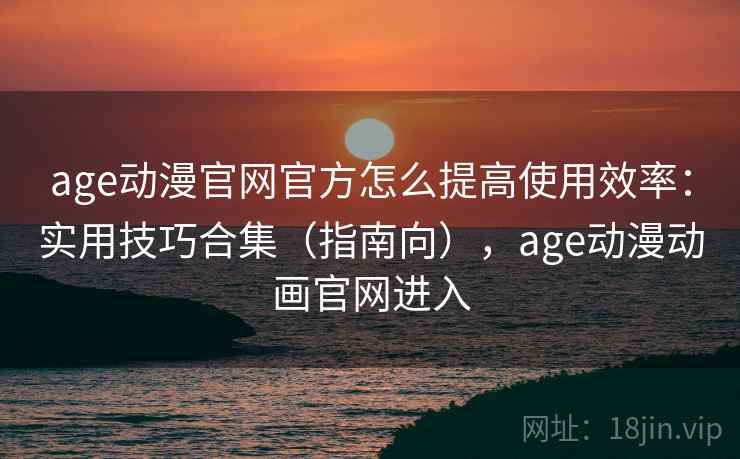 age动漫官网官方怎么提高使用效率:实用技巧合集(指南向),age动漫动画官网进入 age动漫官网官方怎么提高使用效率:实用技巧合集(指南向),age动漫动画官网进入