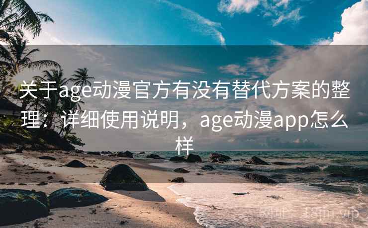 关于age动漫官方有没有替代方案的整理：详细使用说明，age动漫app怎么样