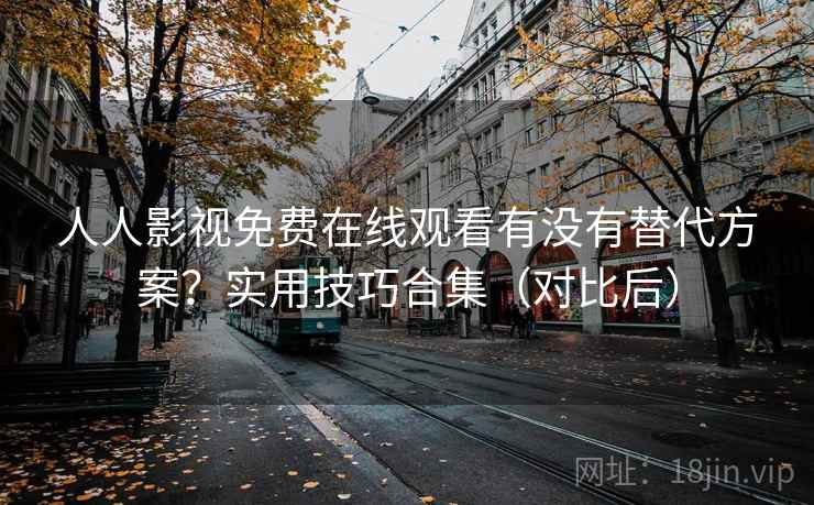 人人影视免费在线观看有没有替代方案？实用技巧合集（对比后）