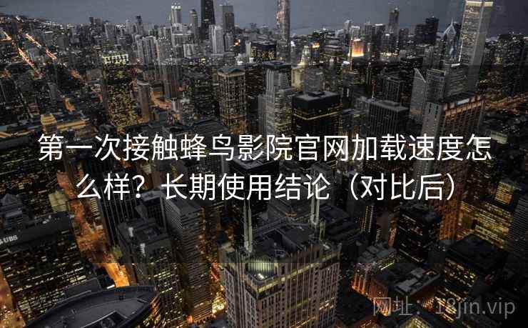 第一次接触蜂鸟影院官网加载速度怎么样？长期使用结论（对比后）