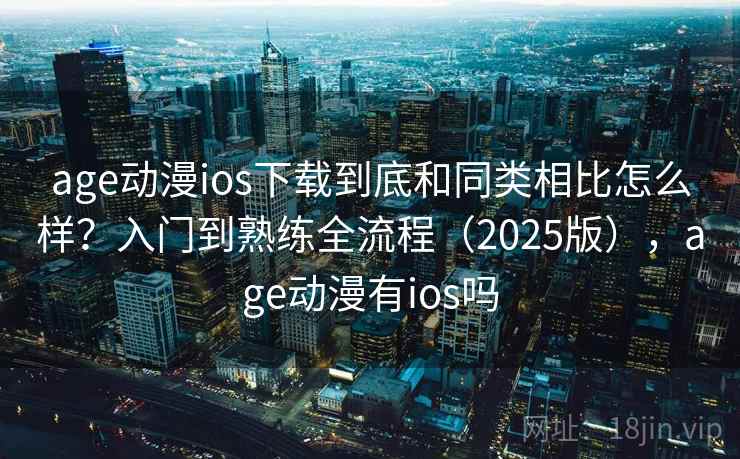 age动漫ios下载到底和同类相比怎么样？入门到熟练全流程（2025版），age动漫有ios吗