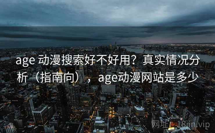 age 动漫搜索好不好用？真实情况分析（指南向），age动漫网站是多少