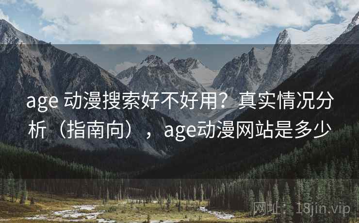 age 动漫搜索好不好用？真实情况分析（指南向），age动漫网站是多少
