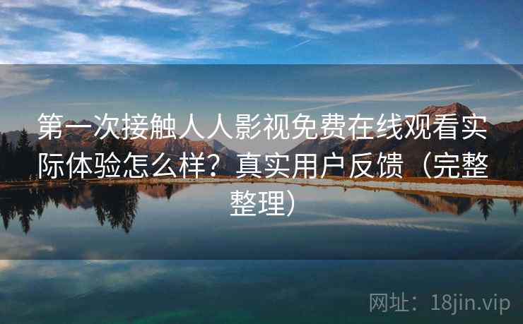 第一次接触人人影视免费在线观看实际体验怎么样？真实用户反馈（完整整理）