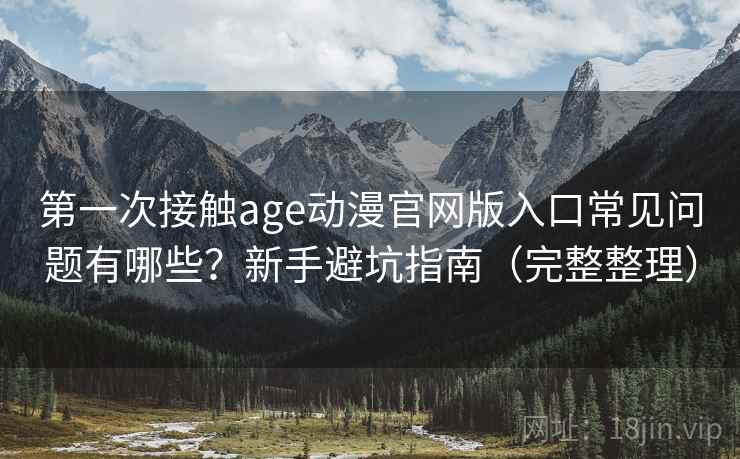 第一次接触age动漫官网版入口常见问题有哪些？新手避坑指南（完整整理）