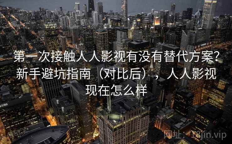 第一次接触人人影视有没有替代方案？新手避坑指南（对比后），人人影视现在怎么样