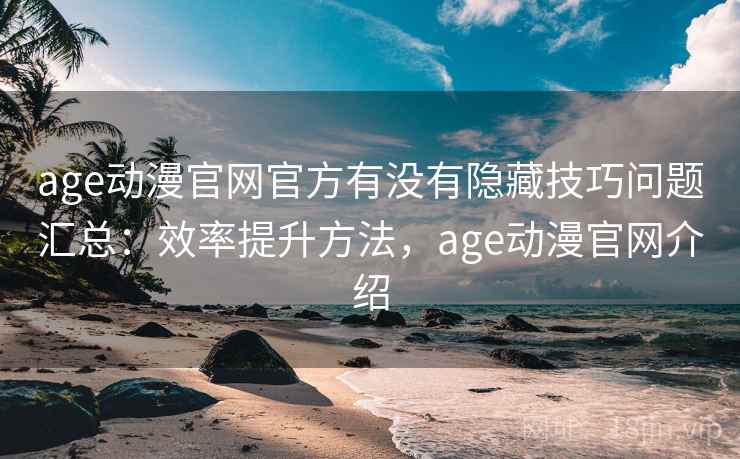 age动漫官网官方有没有隐藏技巧问题汇总：效率提升方法，age动漫官网介绍