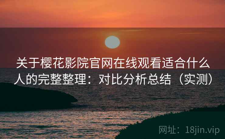 关于樱花影院官网在线观看适合什么人的完整整理:对比分析总结(实测) 关于樱花影院官网在线观看适合什么人的完整整理:对比分析总结(实测)