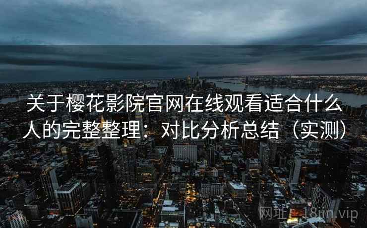 关于樱花影院官网在线观看适合什么人的完整整理：对比分析总结（实测）